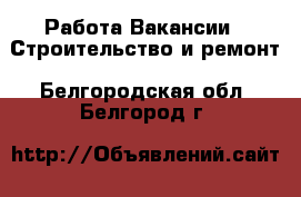 Работа Вакансии - Строительство и ремонт. Белгородская обл.,Белгород г.